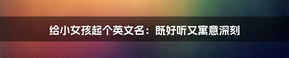 给小女孩起个英文名：既好听又寓意深刻