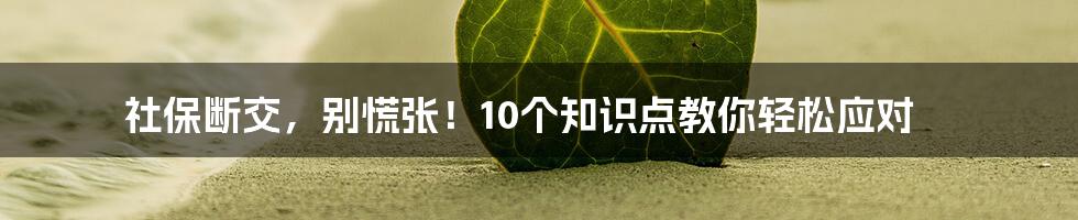 社保断交，别慌张！10个知识点教你轻松应对