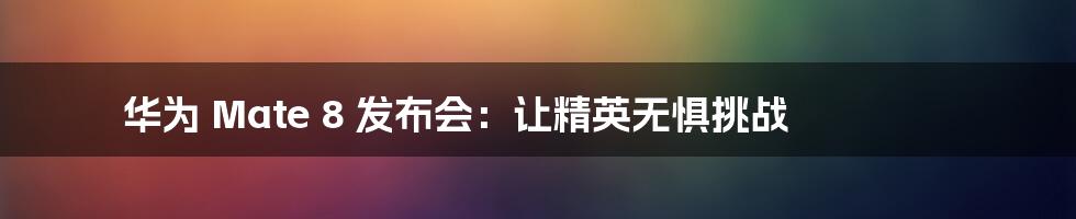 华为 Mate 8 发布会：让精英无惧挑战