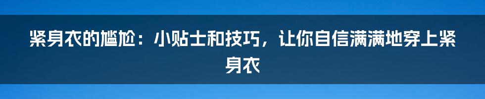 紧身衣的尴尬：小贴士和技巧，让你自信满满地穿上紧身衣