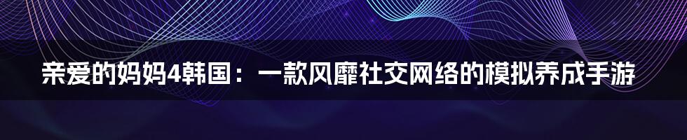 亲爱的妈妈4韩国：一款风靡社交网络的模拟养成手游