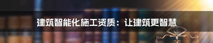 建筑智能化施工资质：让建筑更智慧