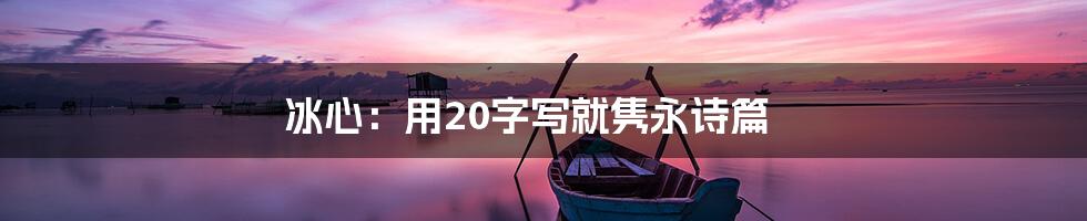 冰心：用20字写就隽永诗篇