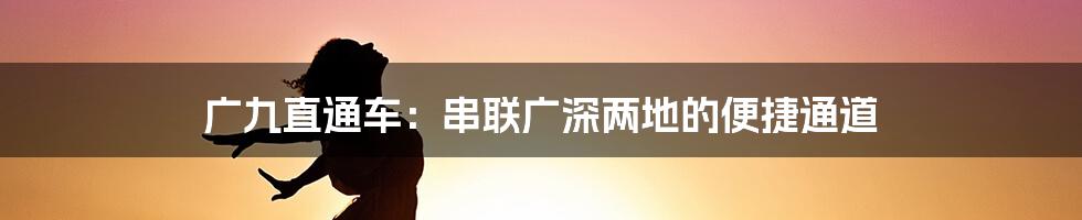 广九直通车：串联广深两地的便捷通道