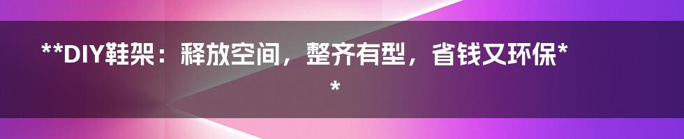 **DIY鞋架：释放空间，整齐有型，省钱又环保**