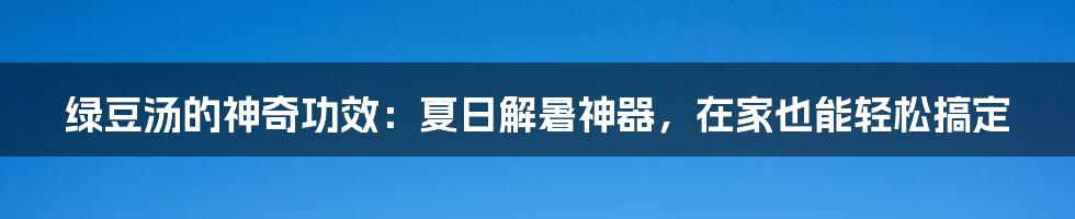 绿豆汤的神奇功效：夏日解暑神器，在家也能轻松搞定