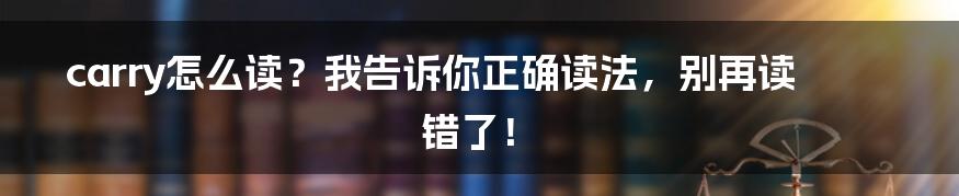 carry怎么读？我告诉你正确读法，别再读错了！