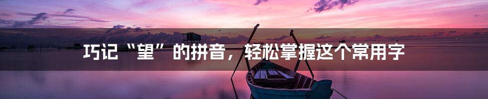 巧记“望”的拼音，轻松掌握这个常用字