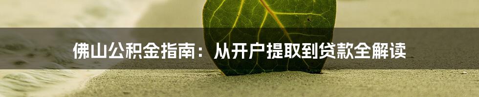 佛山公积金指南：从开户提取到贷款全解读