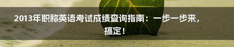 2013年职称英语考试成绩查询指南：一步一步来，搞定！