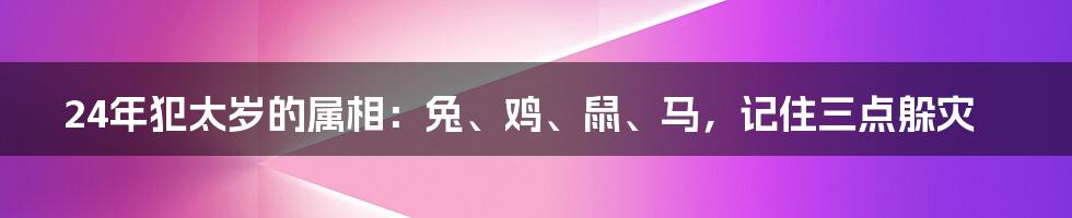 24年犯太岁的属相：兔、鸡、鼠、马，记住三点躲灾