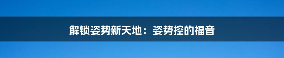 解锁姿势新天地：姿势控的福音