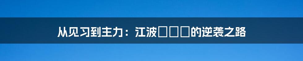 从见习到主力：江波りゅう的逆袭之路