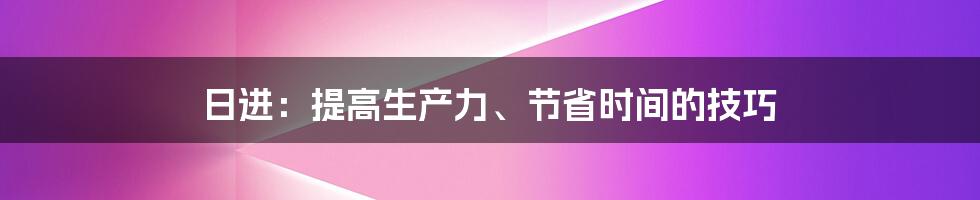 日进：提高生产力、节省时间的技巧