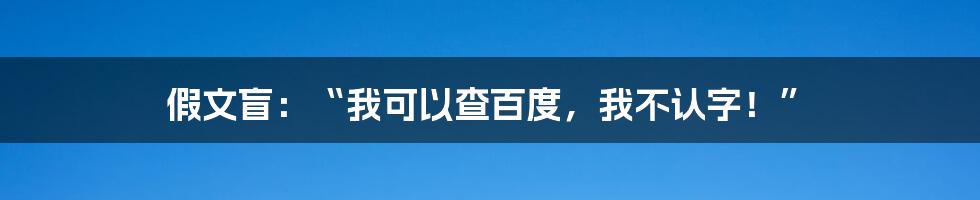 假文盲：“我可以查百度，我不认字！”