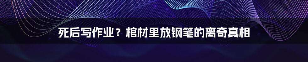 死后写作业？棺材里放钢笔的离奇真相