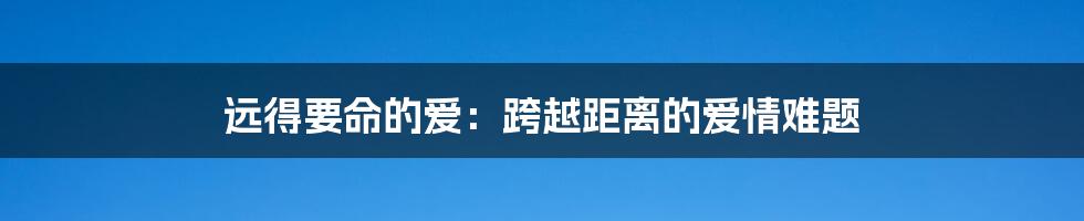 远得要命的爱：跨越距离的爱情难题