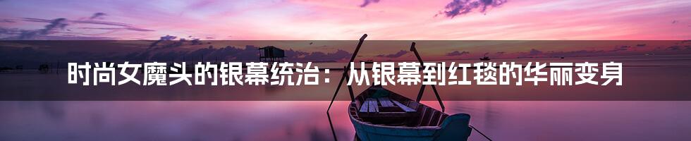 时尚女魔头的银幕统治：从银幕到红毯的华丽变身