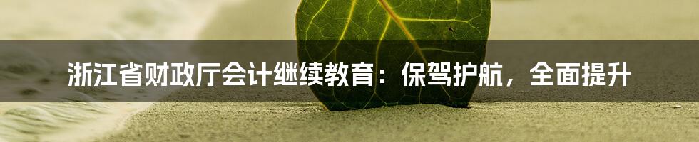 浙江省财政厅会计继续教育：保驾护航，全面提升