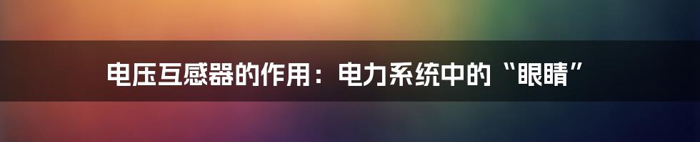 电压互感器的作用：电力系统中的“眼睛”