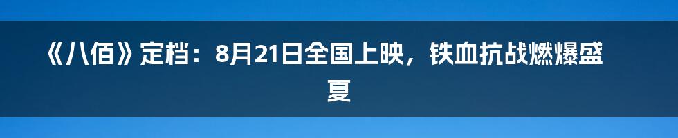 《八佰》定档：8月21日全国上映，铁血抗战燃爆盛夏