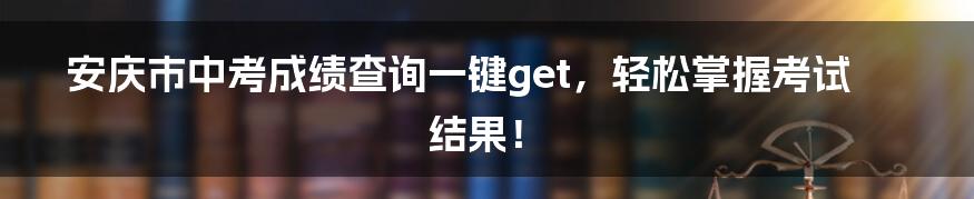 安庆市中考成绩查询一键get，轻松掌握考试结果！