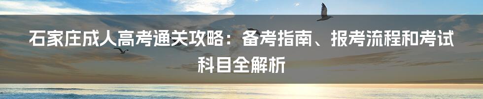 石家庄成人高考通关攻略：备考指南、报考流程和考试科目全解析