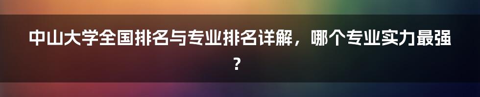 中山大学全国排名与专业排名详解，哪个专业实力最强？