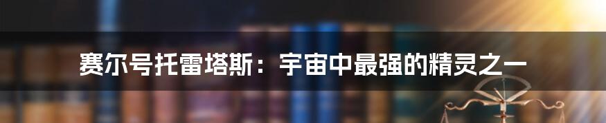 赛尔号托雷塔斯：宇宙中最强的精灵之一