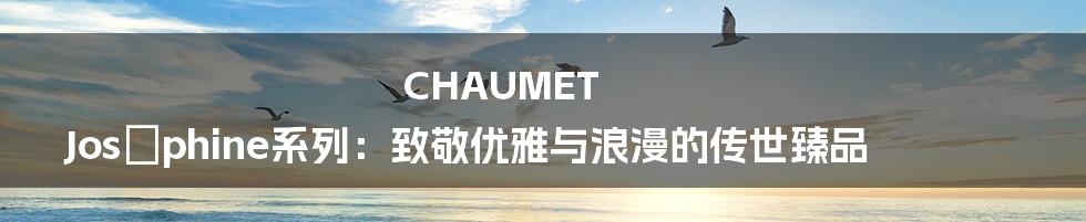 CHAUMET Joséphine系列：致敬优雅与浪漫的传世臻品