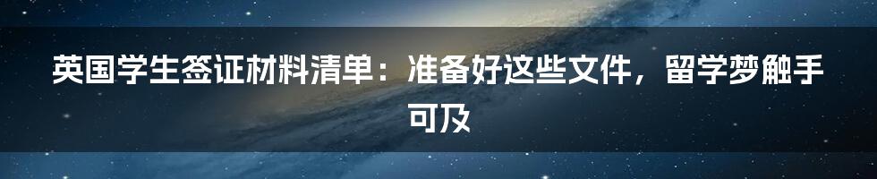 英国学生签证材料清单：准备好这些文件，留学梦触手可及