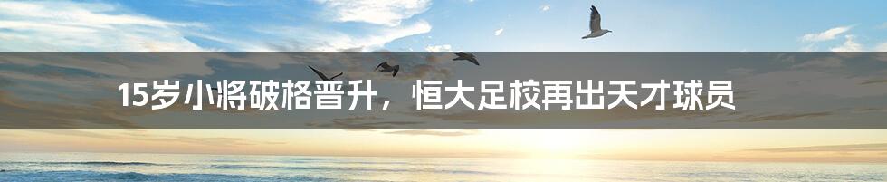 15岁小将破格晋升，恒大足校再出天才球员