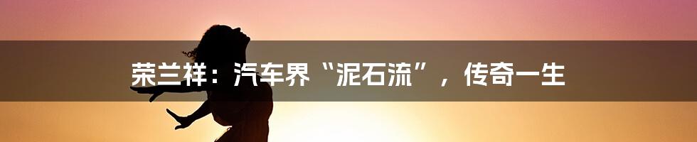 荣兰祥：汽车界“泥石流”，传奇一生