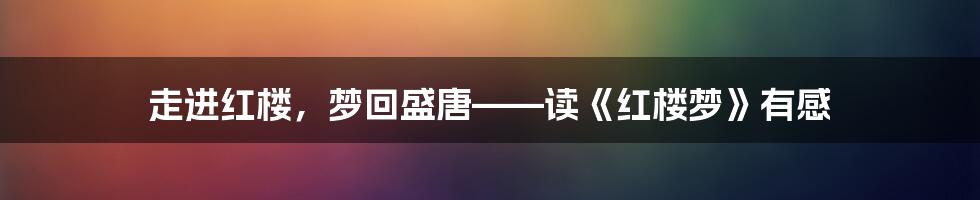 走进红楼，梦回盛唐——读《红楼梦》有感