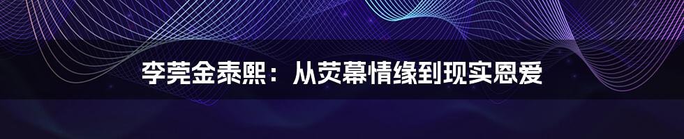 李莞金泰熙：从荧幕情缘到现实恩爱