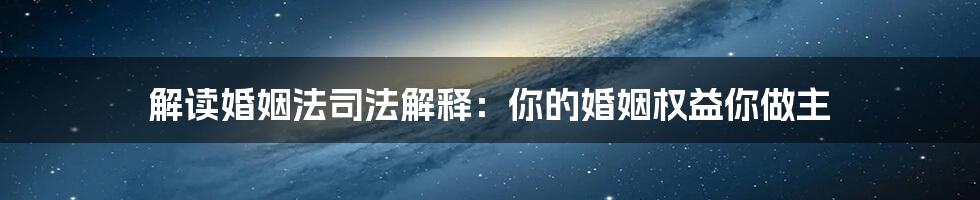 解读婚姻法司法解释：你的婚姻权益你做主