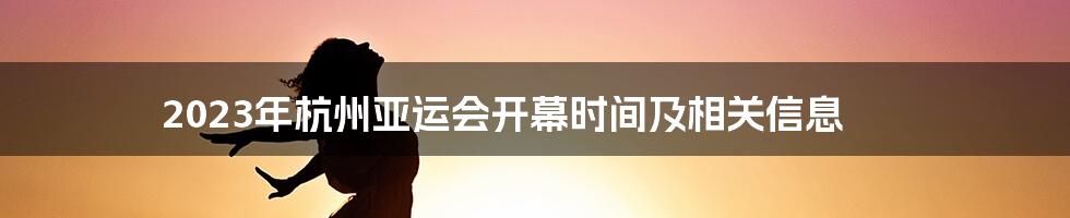 2023年杭州亚运会开幕时间及相关信息