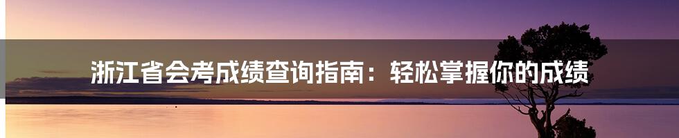 浙江省会考成绩查询指南：轻松掌握你的成绩