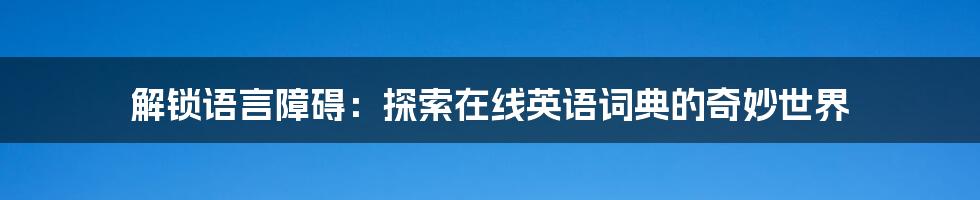 解锁语言障碍：探索在线英语词典的奇妙世界