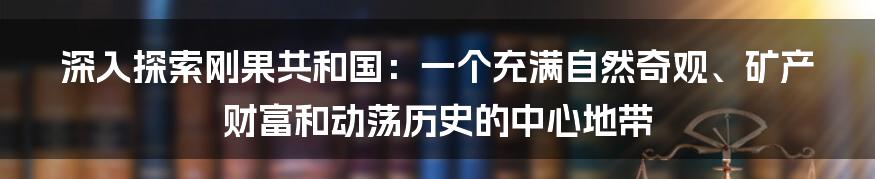 深入探索刚果共和国：一个充满自然奇观、矿产财富和动荡历史的中心地带