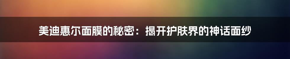 美迪惠尔面膜的秘密：揭开护肤界的神话面纱