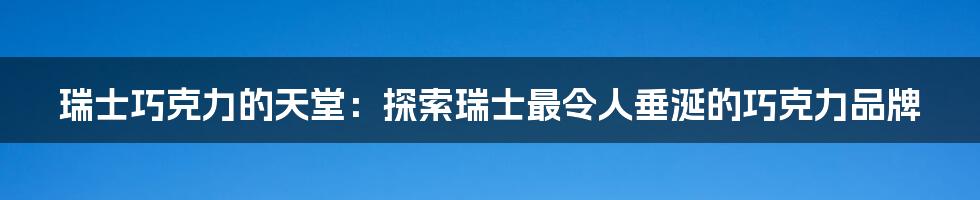 瑞士巧克力的天堂：探索瑞士最令人垂涎的巧克力品牌