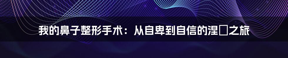 我的鼻子整形手术：从自卑到自信的涅槃之旅