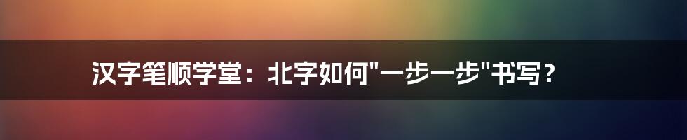 汉字笔顺学堂：北字如何"一步一步"书写？