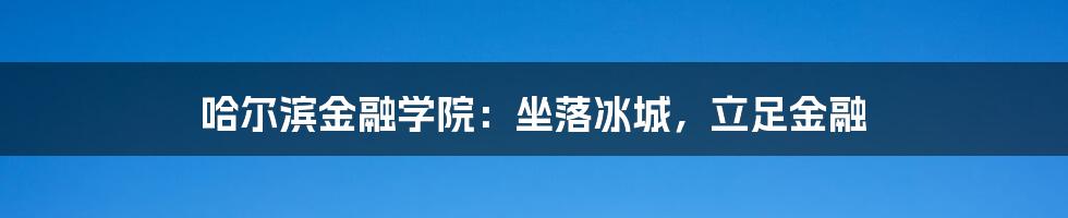 哈尔滨金融学院：坐落冰城，立足金融