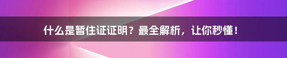 什么是暂住证证明？最全解析，让你秒懂！