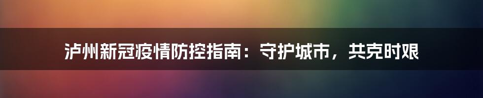 泸州新冠疫情防控指南：守护城市，共克时艰