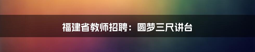 福建省教师招聘：圆梦三尺讲台