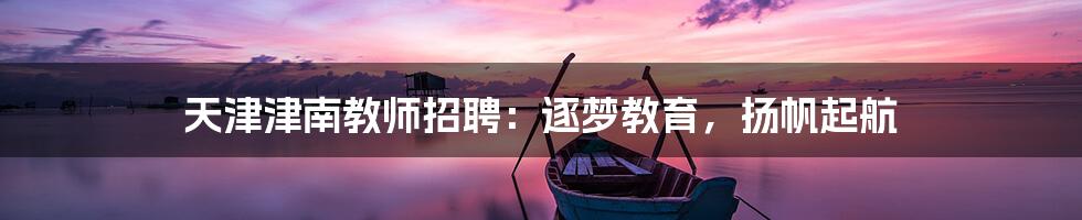 天津津南教师招聘：逐梦教育，扬帆起航