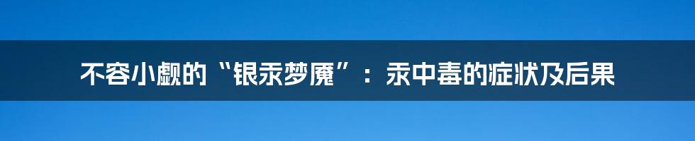 不容小觑的“银汞梦魇”：汞中毒的症状及后果